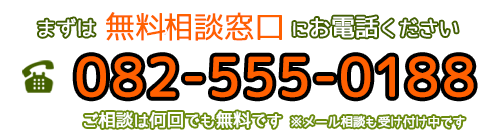 まずは無料相談窓口にお電話ください 082-555-0188 ご相談は何回でも無料です